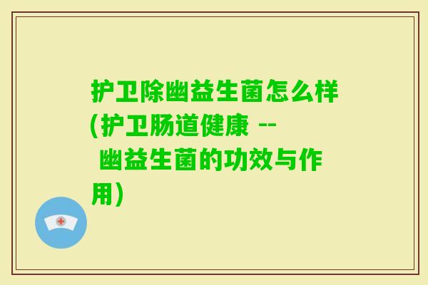 护卫除幽益生菌怎么样(护卫肠道健康 -- 幽益生菌的功效与作用)