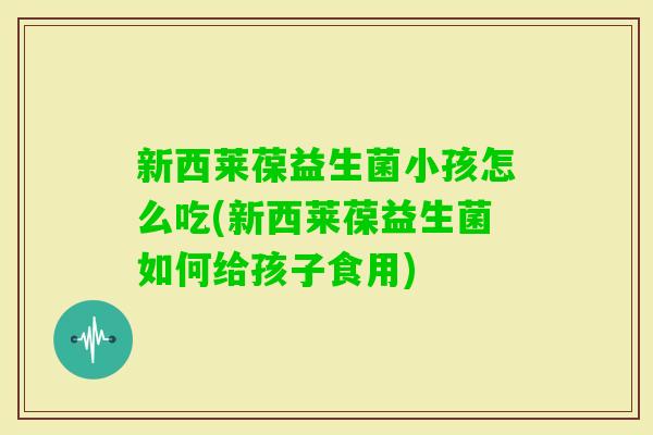 新西莱葆益生菌小孩怎么吃(新西莱葆益生菌如何给孩子食用)