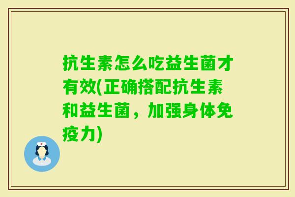抗生素怎么吃益生菌才有效(正确搭配抗生素和益生菌，加强身体力)