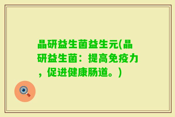 晶研益生菌益生元(晶研益生菌:提高力,促进健康肠道。) 晶研益生菌益生元(晶研益生菌:提高力,促进健康肠道。)