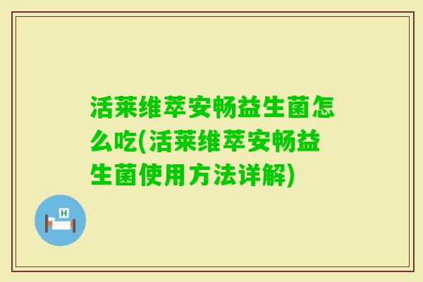 活莱维萃安畅益生菌怎么吃(活莱维萃安畅益生菌使用方法详解)
