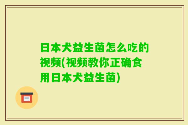 日本犬益生菌怎么吃的视频(视频教你正确食用日本犬益生菌)