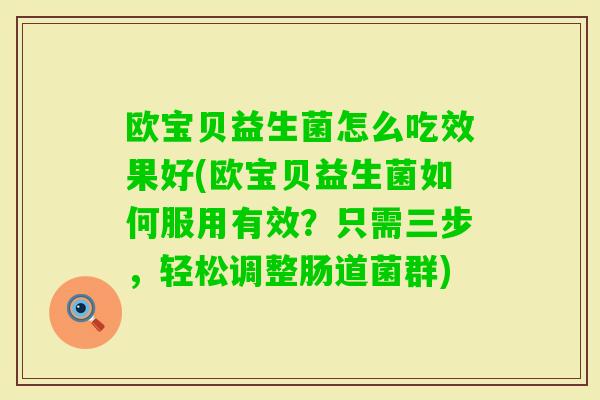 欧宝贝益生菌怎么吃效果好(欧宝贝益生菌如何服用有效?只需三步,轻松调整肠道菌群) 欧宝贝益生菌怎么吃效果好(欧宝贝益生菌如何服用有效?只需三步,轻松调整肠道菌群)