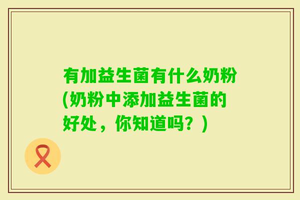 有加益生菌有什么奶粉(奶粉中添加益生菌的好处，你知道吗？)