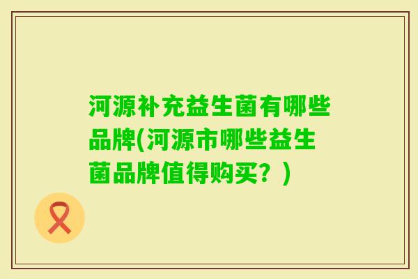 河源补充益生菌有哪些品牌(河源市哪些益生菌品牌值得购买？)