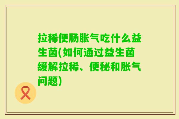 拉稀便肠吃什么益生菌(如何通过益生菌缓解拉稀、和问题)