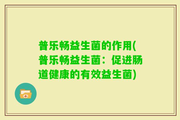 普乐畅益生菌的作用(普乐畅益生菌：促进肠道健康的有效益生菌)