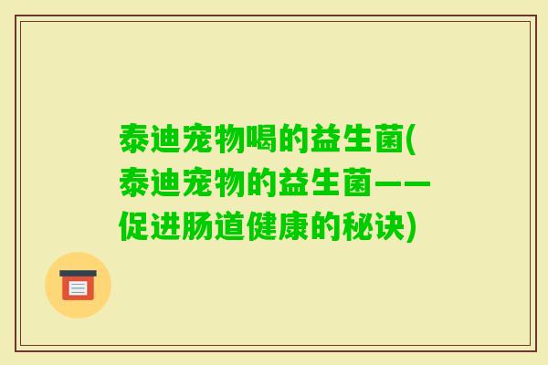 泰迪宠物喝的益生菌(泰迪宠物的益生菌——促进肠道健康的秘诀) 泰迪宠物喝的益生菌(泰迪宠物的益生菌——促进肠道健康的秘诀)