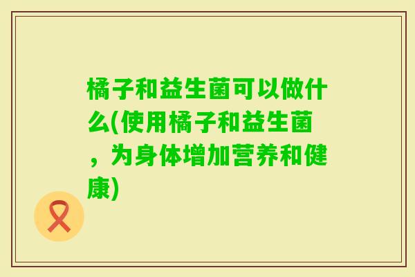 橘子和益生菌可以做什么(使用橘子和益生菌，为身体增加营养和健康)