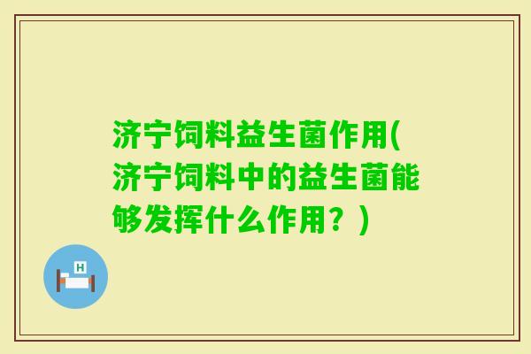 济宁饲料益生菌作用(济宁饲料中的益生菌能够发挥什么作用?) 济宁饲料益生菌作用(济宁饲料中的益生菌能够发挥什么作用?)