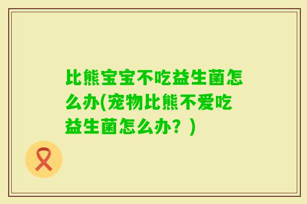 比熊宝宝不吃益生菌怎么办(宠物比熊不爱吃益生菌怎么办？)