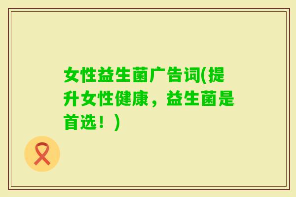 女性益生菌广告词(提升女性健康，益生菌是首选！)