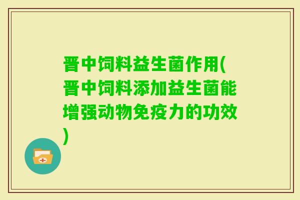 晋中饲料益生菌作用(晋中饲料添加益生菌能增强动物力的功效)