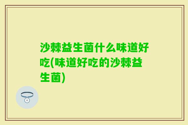 沙棘益生菌什么味道好吃(味道好吃的沙棘益生菌)
