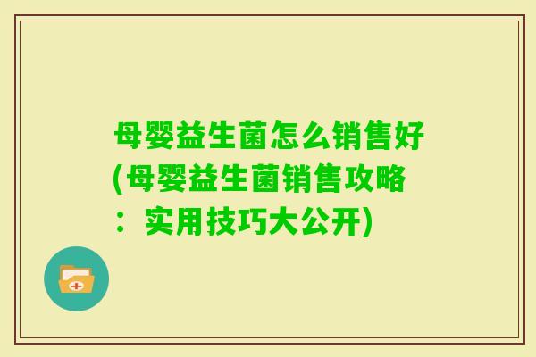 母婴益生菌怎么销售好(母婴益生菌销售攻略:实用技巧大公开) 母婴益生菌怎么销售好(母婴益生菌销售攻略:实用技巧大公开)