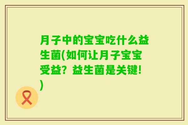 月子中的宝宝吃什么益生菌(如何让月子宝宝受益?益生菌是关键!) 月子中的宝宝吃什么益生菌(如何让月子宝宝受益?益生菌是关键!)