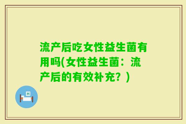 流产后吃女性益生菌有用吗(女性益生菌:流产后的有效补充?) 流产后吃女性益生菌有用吗(女性益生菌:流产后的有效补充?)
