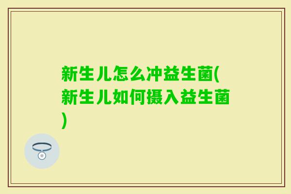 新生儿怎么冲益生菌(新生儿如何摄入益生菌)