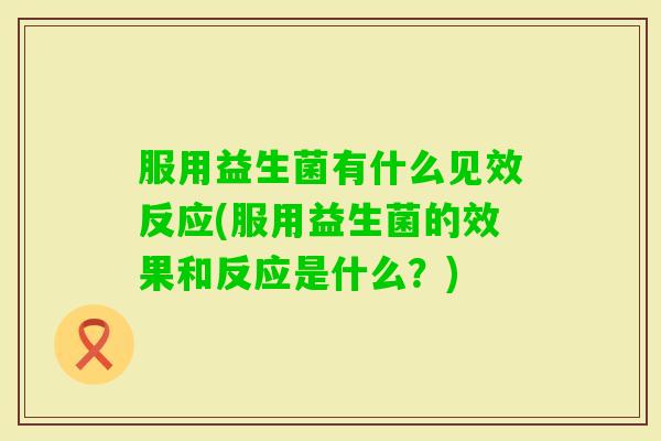服用益生菌有什么见效反应(服用益生菌的效果和反应是什么？)
