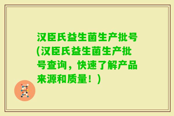 汉臣氏益生菌生产批号(汉臣氏益生菌生产批号查询，快速了解产品来源和质量！)