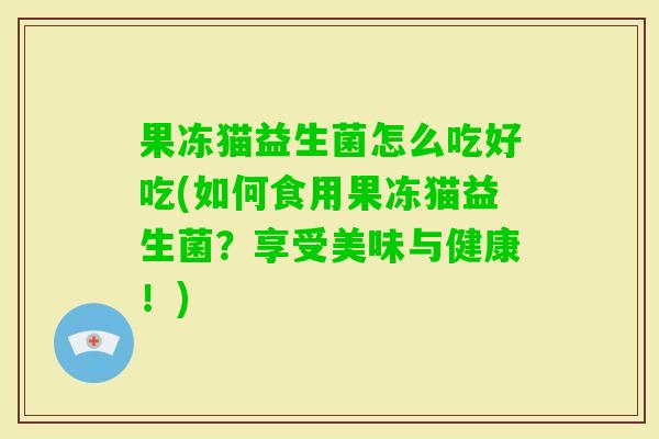 果冻猫益生菌怎么吃好吃(如何食用果冻猫益生菌?享受美味与健康!) 果冻猫益生菌怎么吃好吃(如何食用果冻猫益生菌?享受美味与健康!)