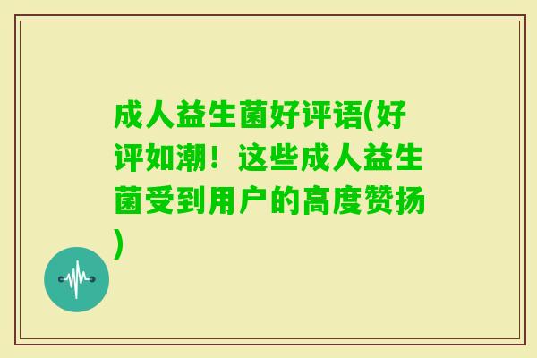 成人益生菌好评语(好评如潮！这些成人益生菌受到用户的高度赞扬)
