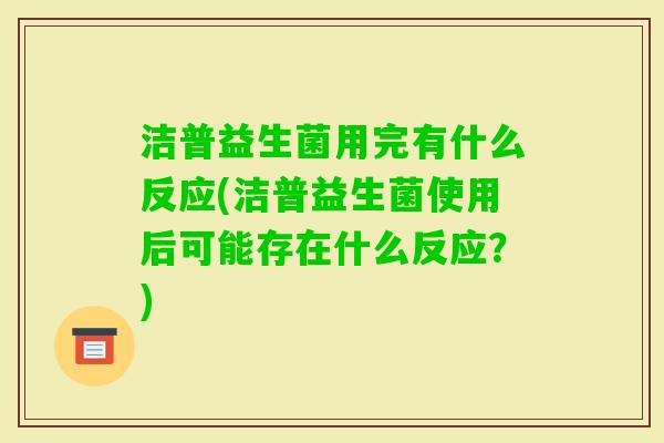 洁普益生菌用完有什么反应(洁普益生菌使用后可能存在什么反应?) 洁普益生菌用完有什么反应(洁普益生菌使用后可能存在什么反应?)