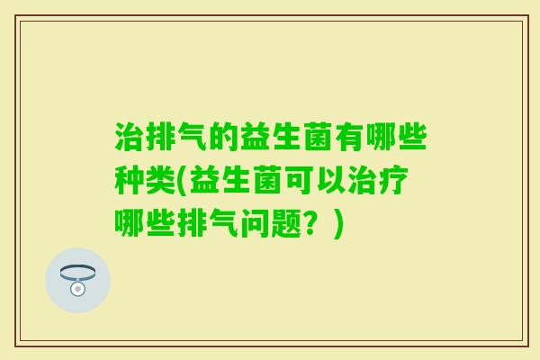 排气的益生菌有哪些种类(益生菌可以哪些排气问题？)
