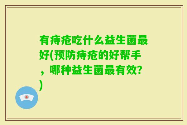 有痔疮吃什么益生菌好(痔疮的好帮手,哪种益生菌有效?) 有痔疮吃什么益生菌好(痔疮的好帮手,哪种益生菌有效?)