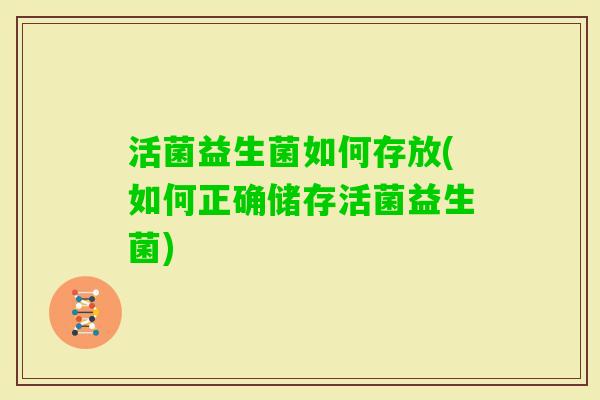活菌益生菌如何存放(如何正确储存活菌益生菌)