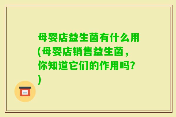 母婴店益生菌有什么用(母婴店销售益生菌，你知道它们的作用吗？)