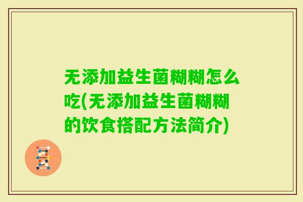 无添加益生菌糊糊怎么吃(无添加益生菌糊糊的饮食搭配方法简介) 无添加益生菌糊糊怎么吃(无添加益生菌糊糊的饮食搭配方法简介)