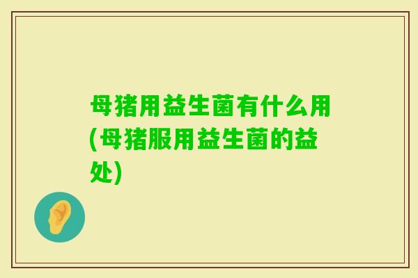 母猪用益生菌有什么用(母猪服用益生菌的益处)