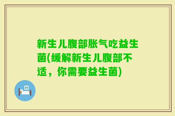 新生儿腹部吃益生菌(缓解新生儿腹部不适，你需要益生菌)