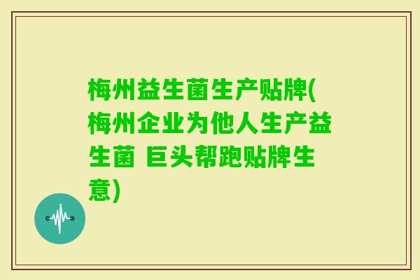 梅州益生菌生产贴牌(梅州企业为他人生产益生菌 巨头帮跑贴牌生意)