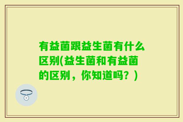 有益菌跟益生菌有什么区别(益生菌和有益菌的区别，你知道吗？)