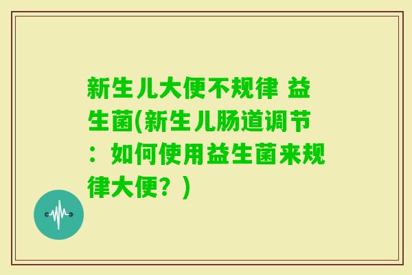 新生儿大便不规律 益生菌(新生儿肠道调节：如何使用益生菌来规律大便？)