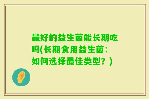 好的益生菌能长期吃吗(长期食用益生菌:如何选择佳类型?) 好的益生菌能长期吃吗(长期食用益生菌:如何选择佳类型?)