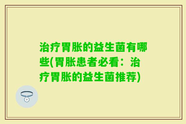 胃胀的益生菌有哪些(胃胀患者必看:胃胀的益生菌推荐) 胃胀的益生菌有哪些(胃胀患者必看:胃胀的益生菌推荐)