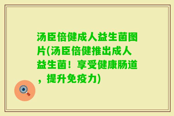 汤臣倍健成人益生菌图片(汤臣倍健推出成人益生菌！享受健康肠道，提升力)