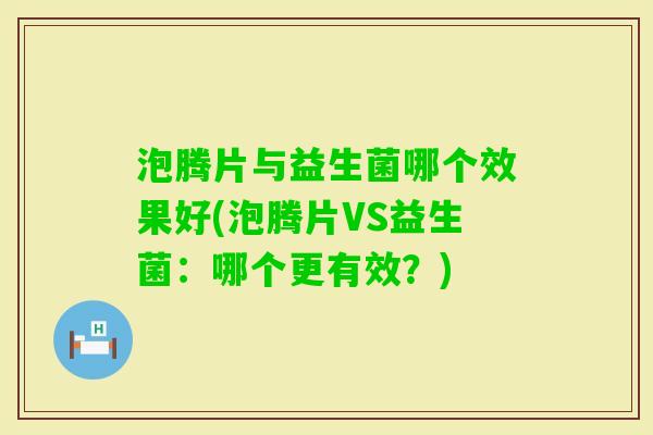 泡腾片与益生菌哪个效果好(泡腾片VS益生菌：哪个更有效？)
