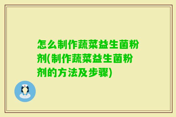 怎么制作蔬菜益生菌粉剂(制作蔬菜益生菌粉剂的方法及步骤) 怎么制作蔬菜益生菌粉剂(制作蔬菜益生菌粉剂的方法及步骤)
