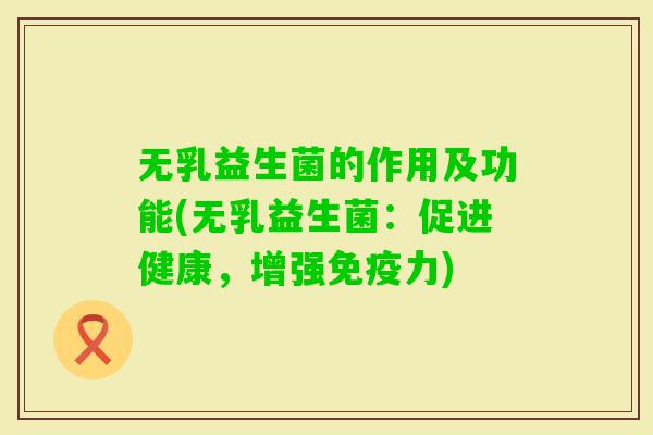 无乳益生菌的作用及功能(无乳益生菌：促进健康，增强力)