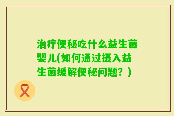 吃什么益生菌婴儿(如何通过摄入益生菌缓解问题?) 吃什么益生菌婴儿(如何通过摄入益生菌缓解问题?)