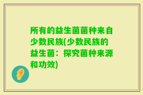 所有的益生菌菌种来自少数民族(少数民族的益生菌：探究菌种来源和功效)