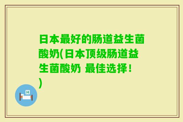 日本好的肠道益生菌酸奶(日本肠道益生菌酸奶 佳选择！)