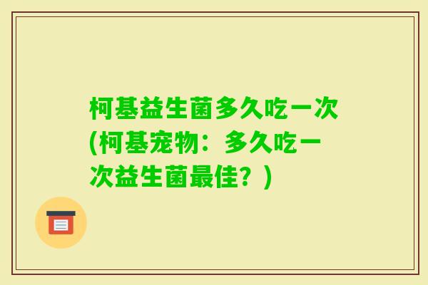 柯基益生菌多久吃一次(柯基宠物：多久吃一次益生菌佳？)
