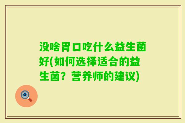 没啥胃口吃什么益生菌好(如何选择适合的益生菌？营养师的建议)