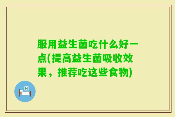 服用益生菌吃什么好一点(提高益生菌吸收效果,推荐吃这些食物) 服用益生菌吃什么好一点(提高益生菌吸收效果,推荐吃这些食物)