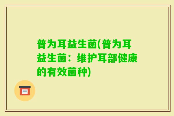 普为耳益生菌(普为耳益生菌：维护耳部健康的有效菌种)